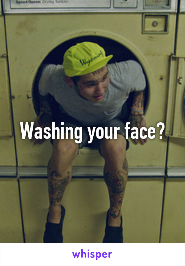 Washing your face?