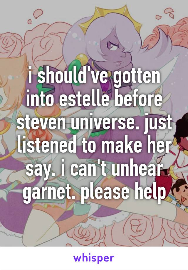 i should've gotten into estelle before steven universe. just listened to make her say. i can't unhear garnet. please help