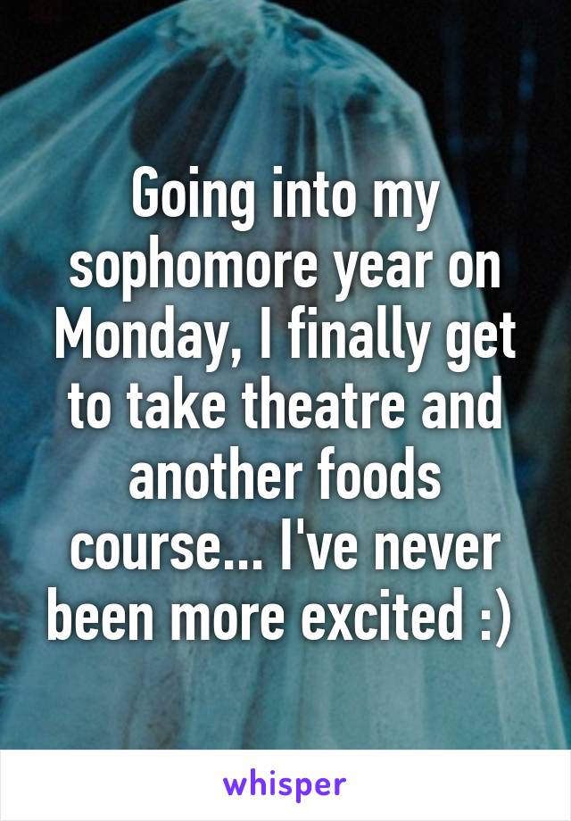 Going into my sophomore year on Monday, I finally get to take theatre and another foods course... I've never been more excited :) 