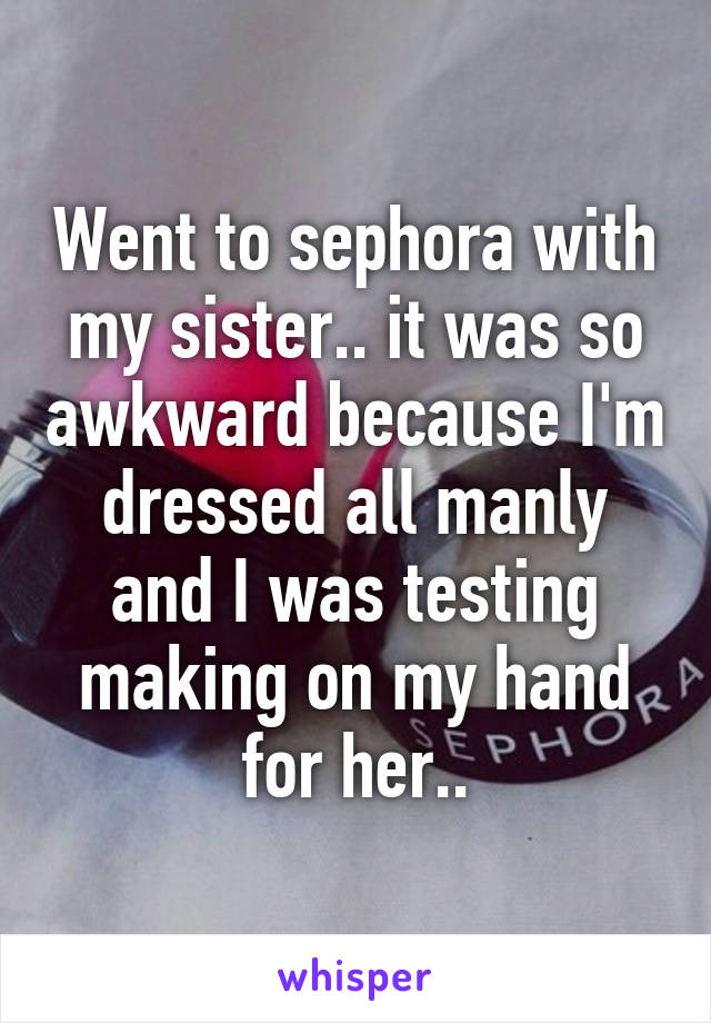 Went to sephora with my sister.. it was so awkward because I'm dressed all manly and I was testing making on my hand for her..