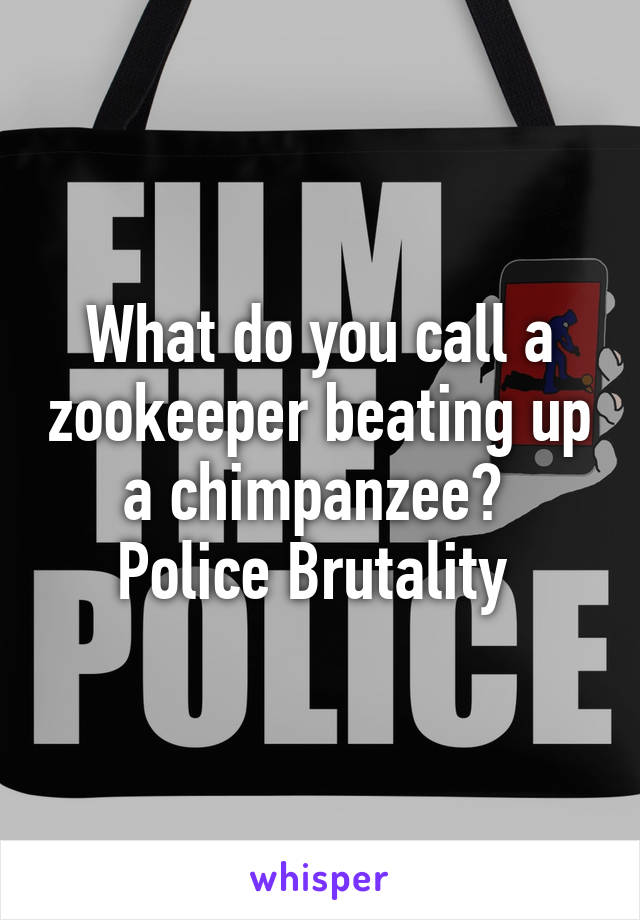 What do you call a zookeeper beating up a chimpanzee? 
Police Brutality 