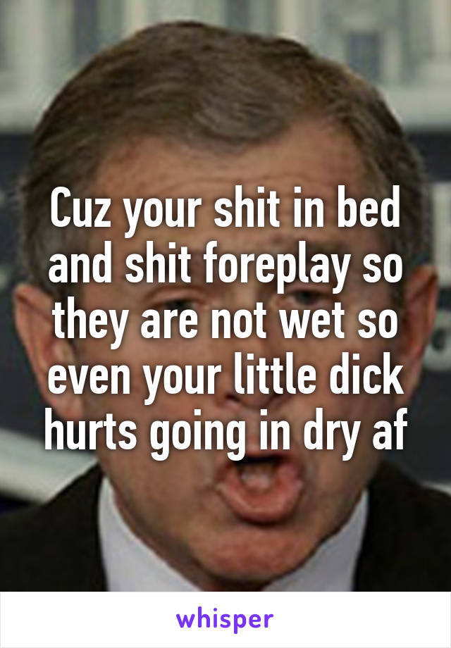 Cuz your shit in bed and shit foreplay so they are not wet so even your little dick hurts going in dry af