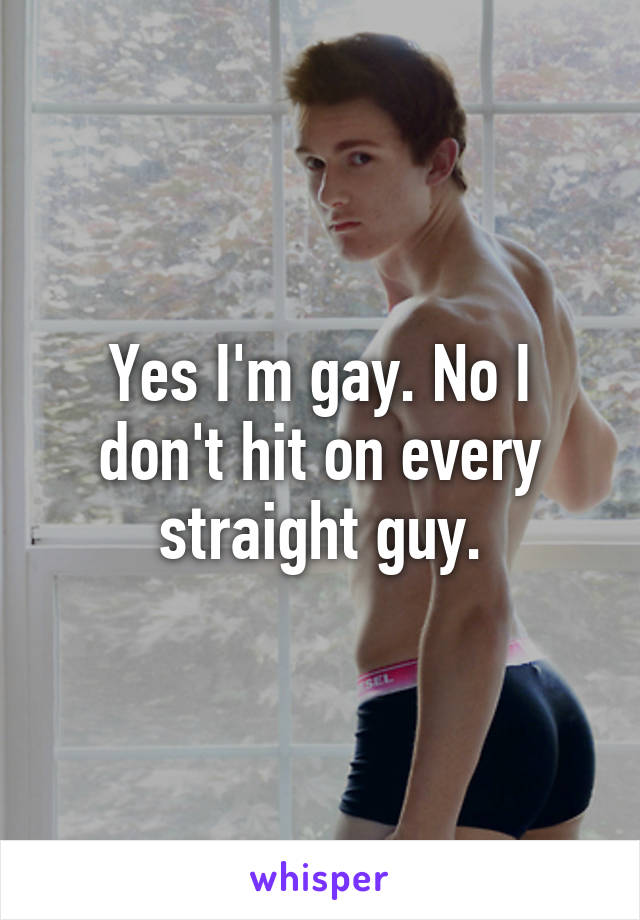 Yes I'm gay. No I don't hit on every straight guy.