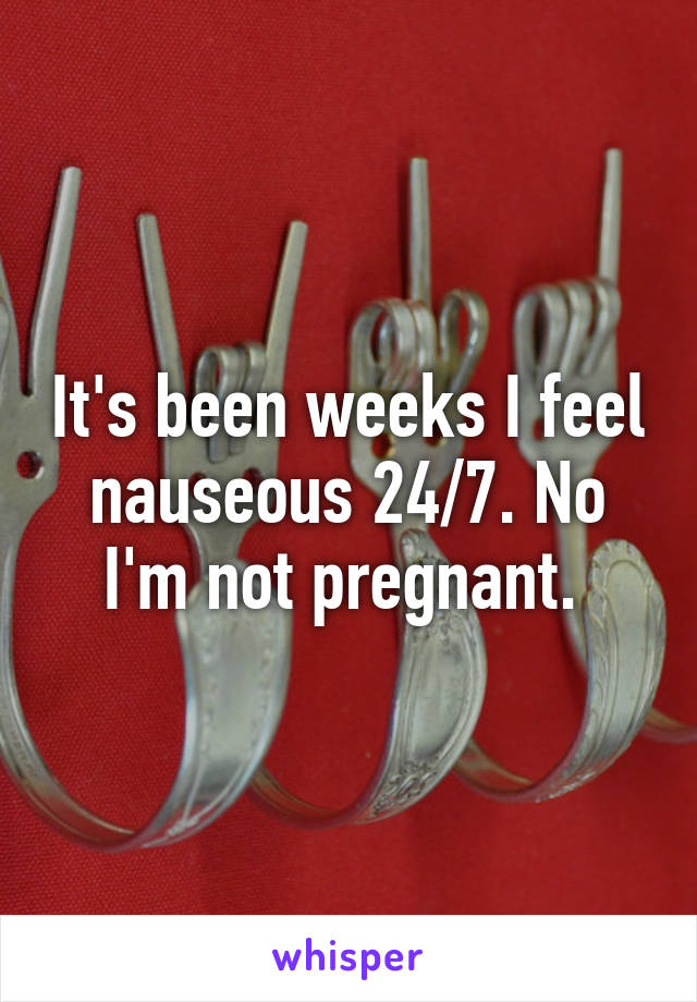 It's been weeks I feel nauseous 24/7. No I'm not pregnant. 