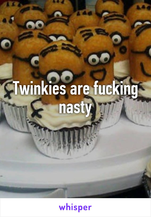 Twinkies are fucking nasty
