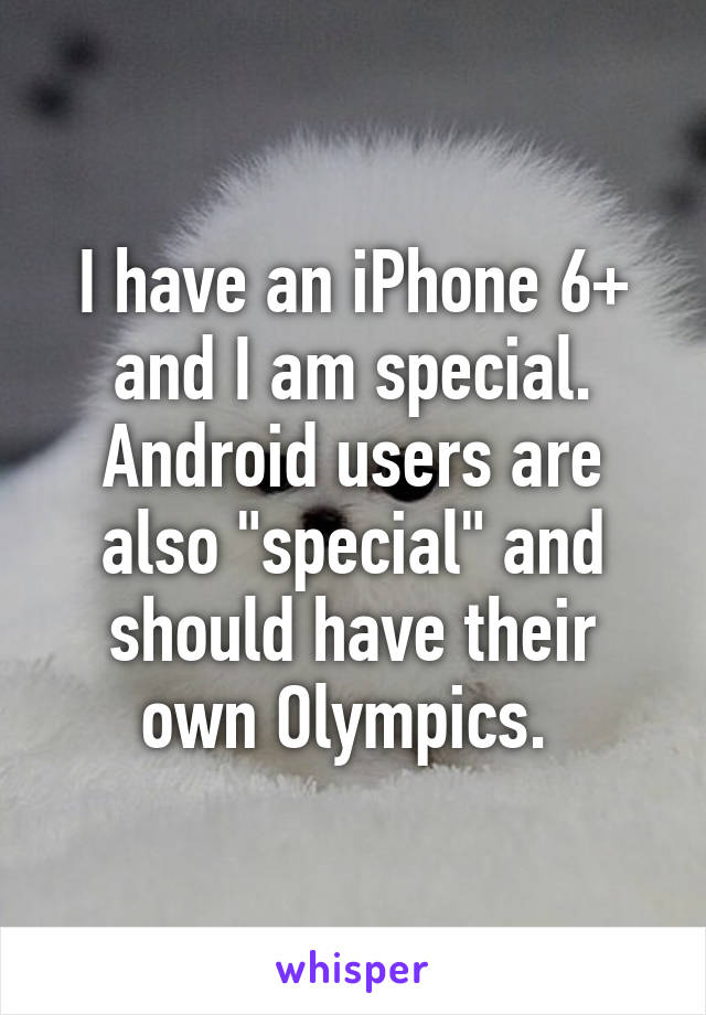 I have an iPhone 6+ and I am special. Android users are also "special" and should have their own Olympics. 