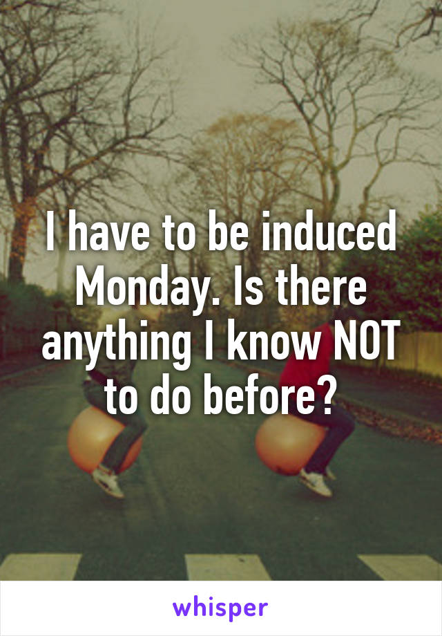 I have to be induced Monday. Is there anything I know NOT to do before?