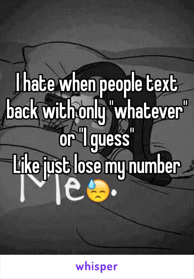 I hate when people text back with only "whatever" or "I guess"
Like just lose my number 😓