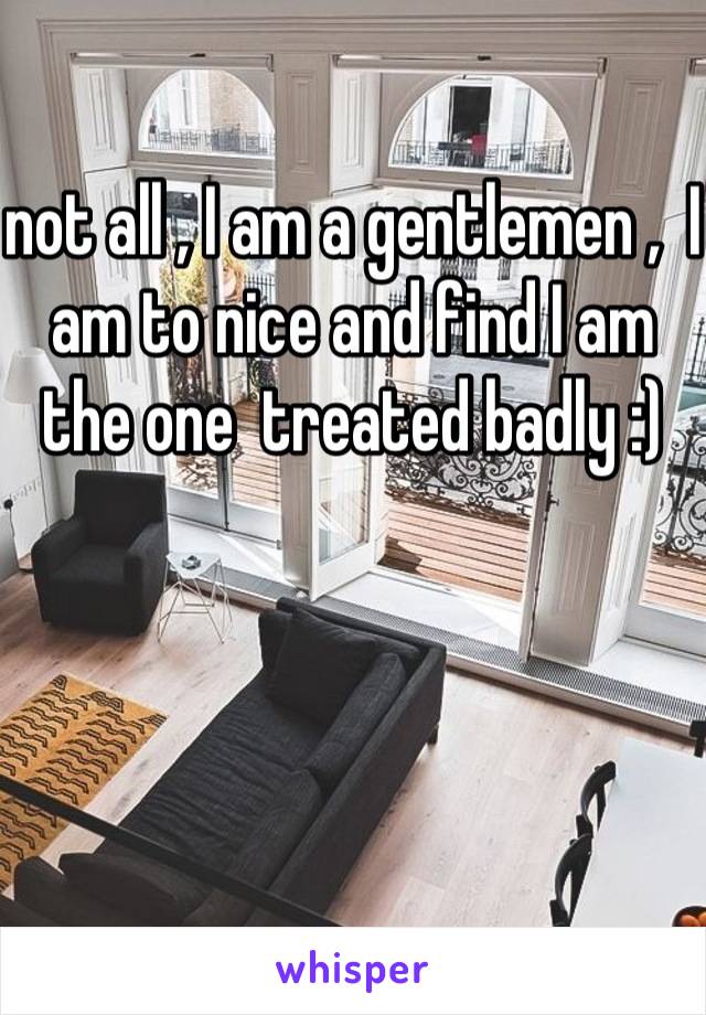 not all , I am a gentlemen ,  I am to nice and find I am the one  treated badly :)