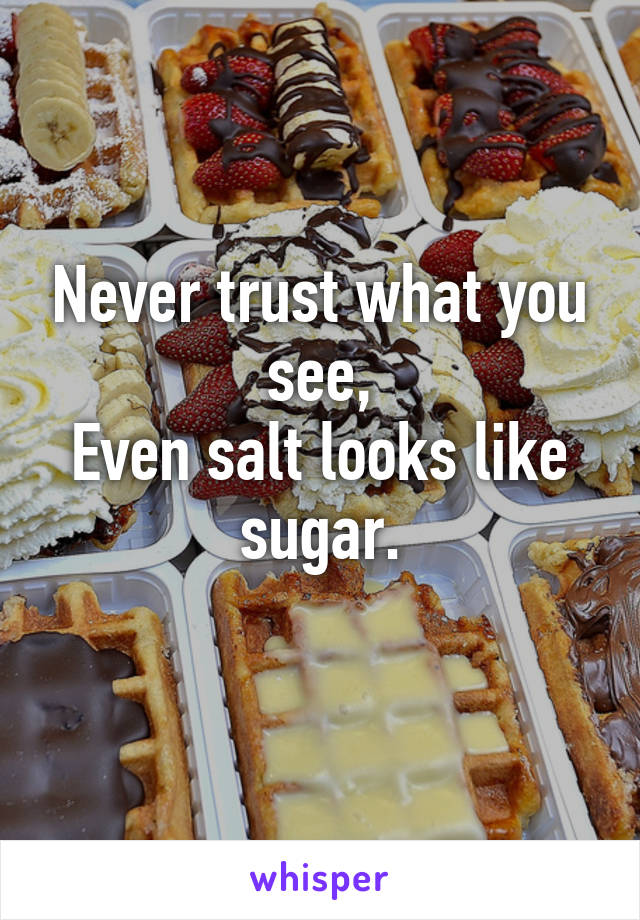 Never trust what you see,
Even salt looks like sugar.
