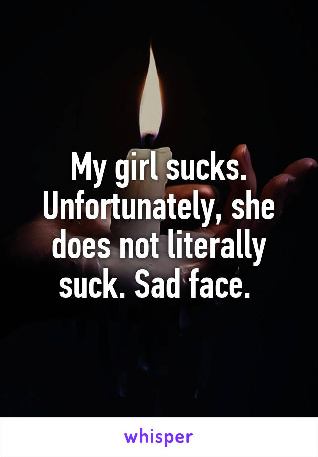 My girl sucks. Unfortunately, she does not literally suck. Sad face. 