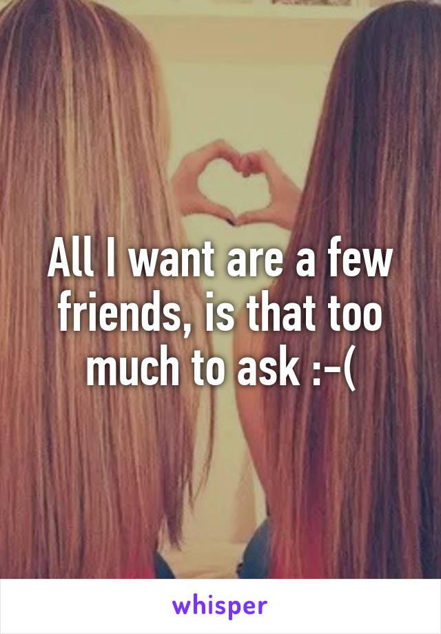 All I want are a few friends, is that too much to ask :-(