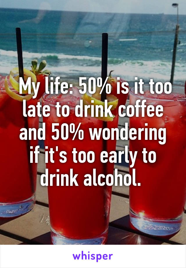  My life: 50% is it too late to drink coffee and 50% wondering if it's too early to drink alcohol. 