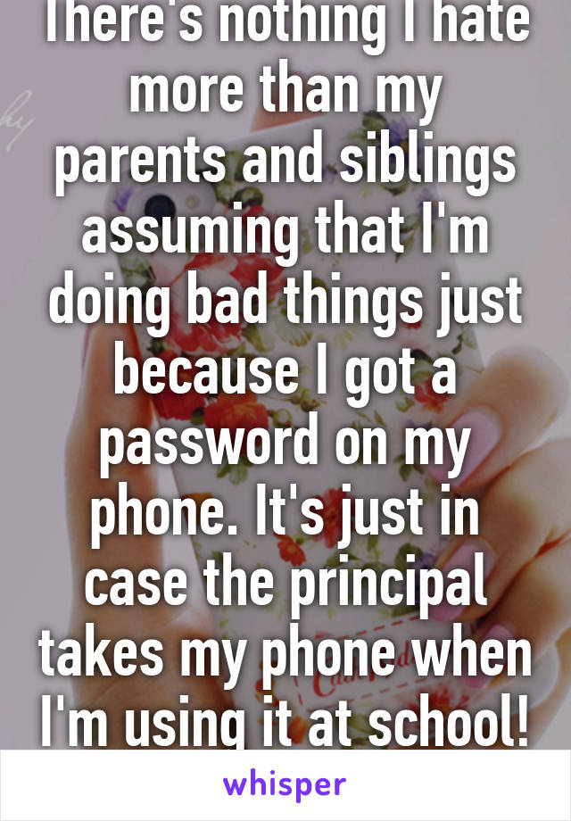 There's nothing I hate more than my parents and siblings assuming that I'm doing bad things just because I got a password on my phone. It's just in case the principal takes my phone when I'm using it at school! 