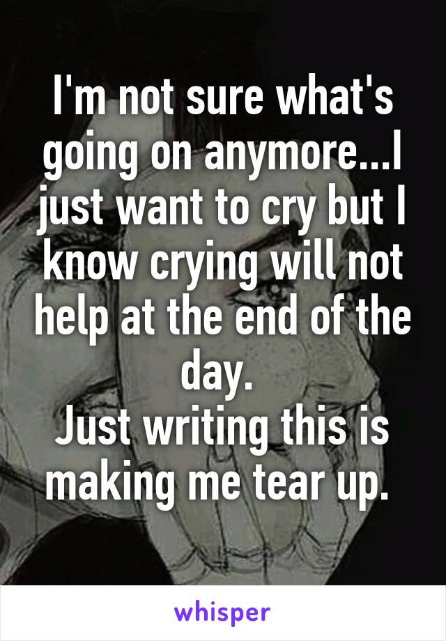 I'm not sure what's going on anymore...I just want to cry but I know crying will not help at the end of the day. 
Just writing this is making me tear up. 
