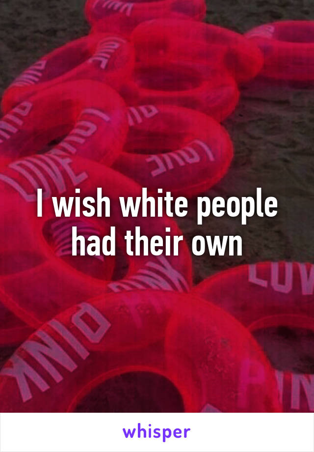 I wish white people had their own