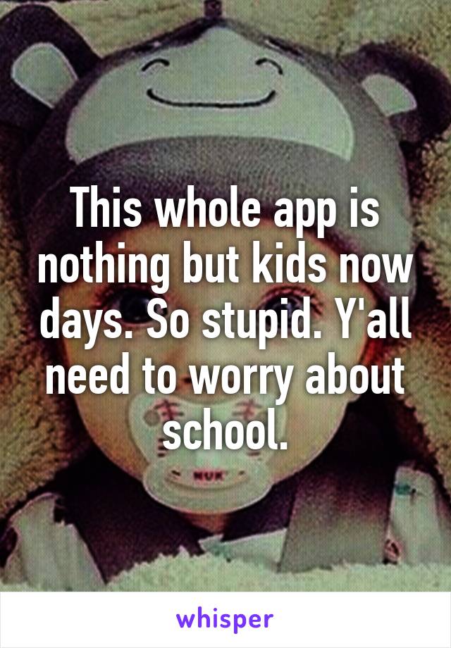 This whole app is nothing but kids now days. So stupid. Y'all need to worry about school.