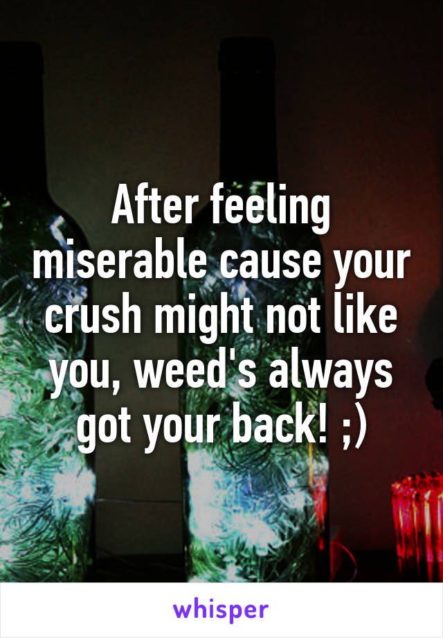 After feeling miserable cause your crush might not like you, weed's always got your back! ;)