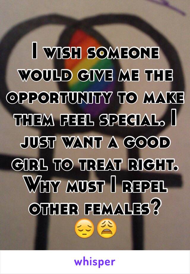 I wish someone would give me the opportunity to make them feel special. I just want a good girl to treat right. Why must I repel other females? 
😔😩