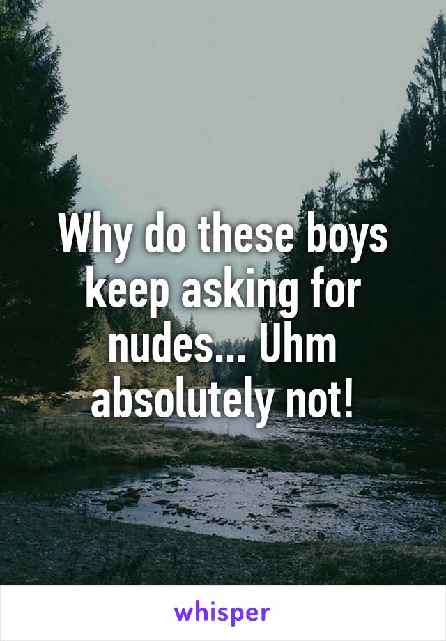 Why do these boys keep asking for nudes... Uhm absolutely not!