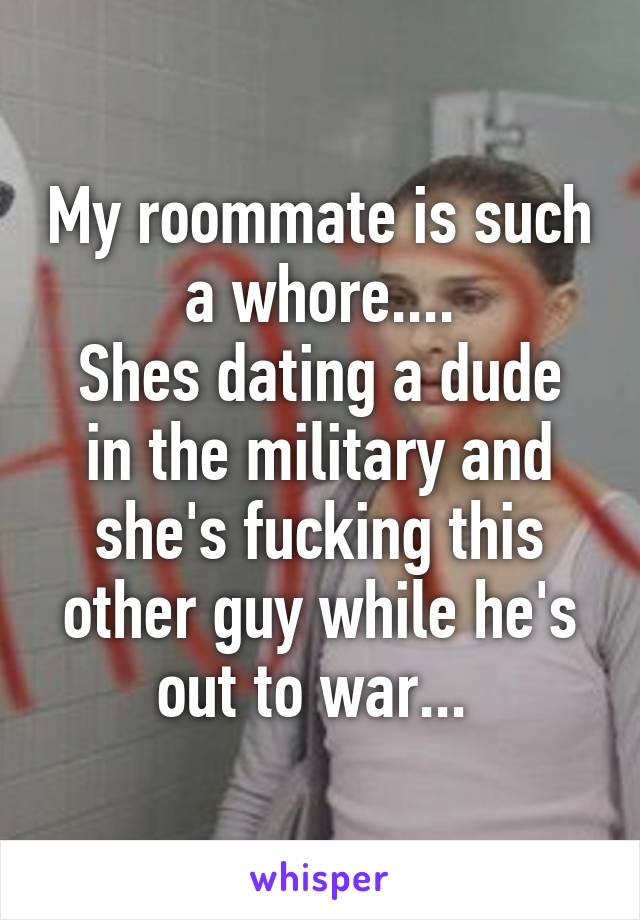 My roommate is such a whore....
Shes dating a dude in the military and she's fucking this other guy while he's out to war... 