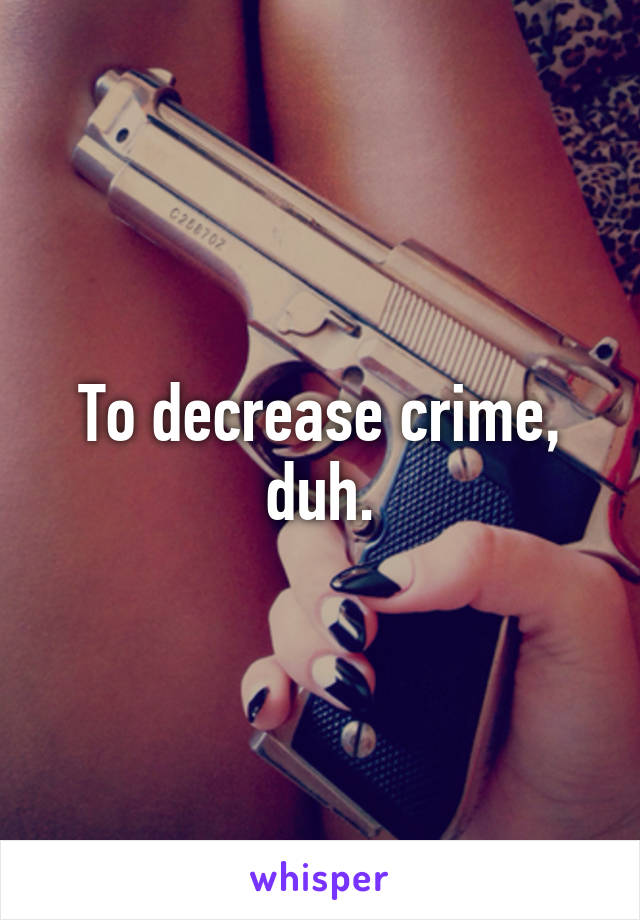 To decrease crime, duh.