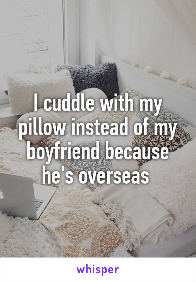 I cuddle with my pillow instead of my boyfriend because he's overseas 