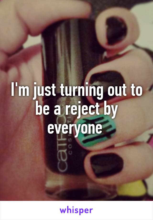 I'm just turning out to be a reject by everyone 