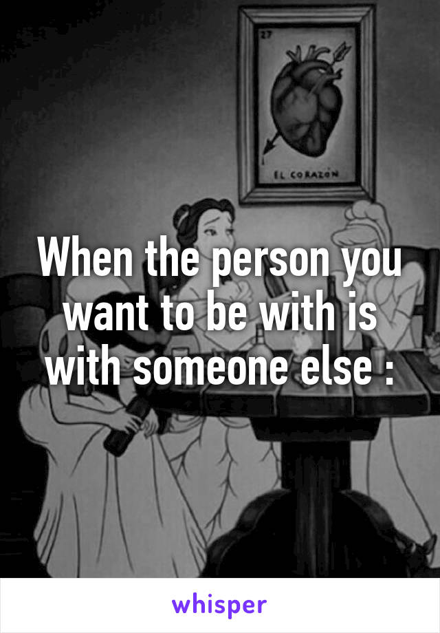 When the person you want to be with is with someone else :\