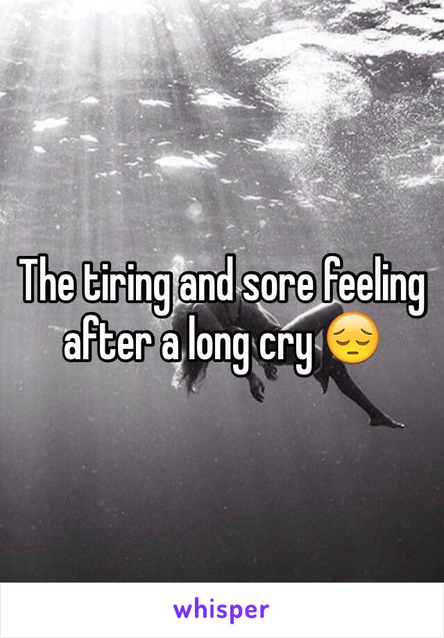 The tiring and sore feeling after a long cry 😔