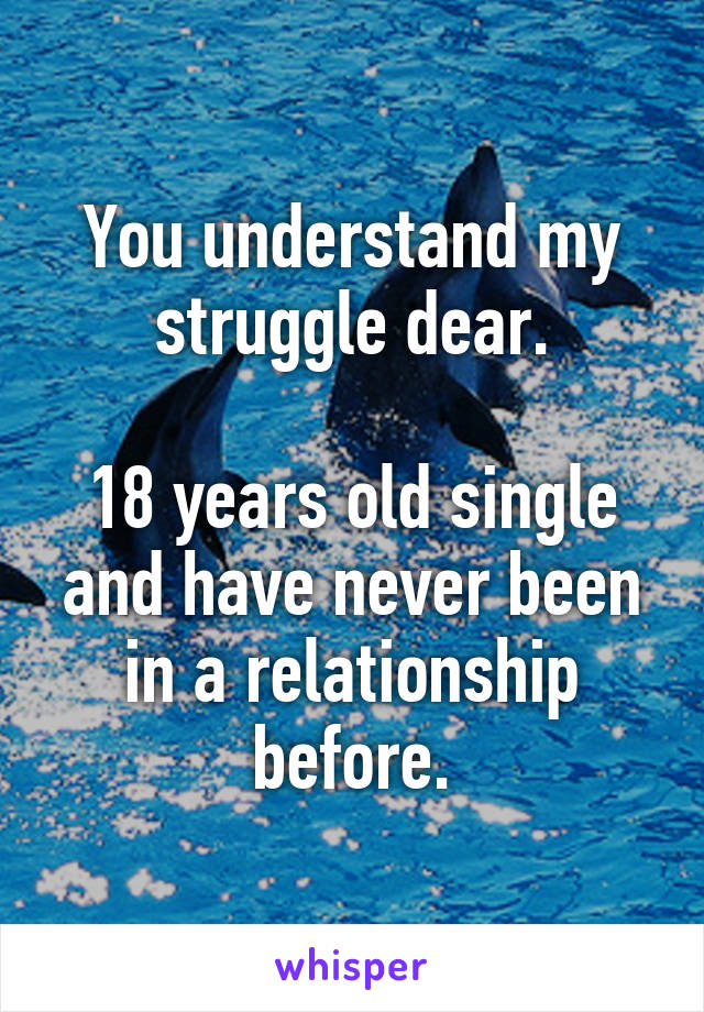 You understand my struggle dear.

18 years old single and have never been in a relationship before.