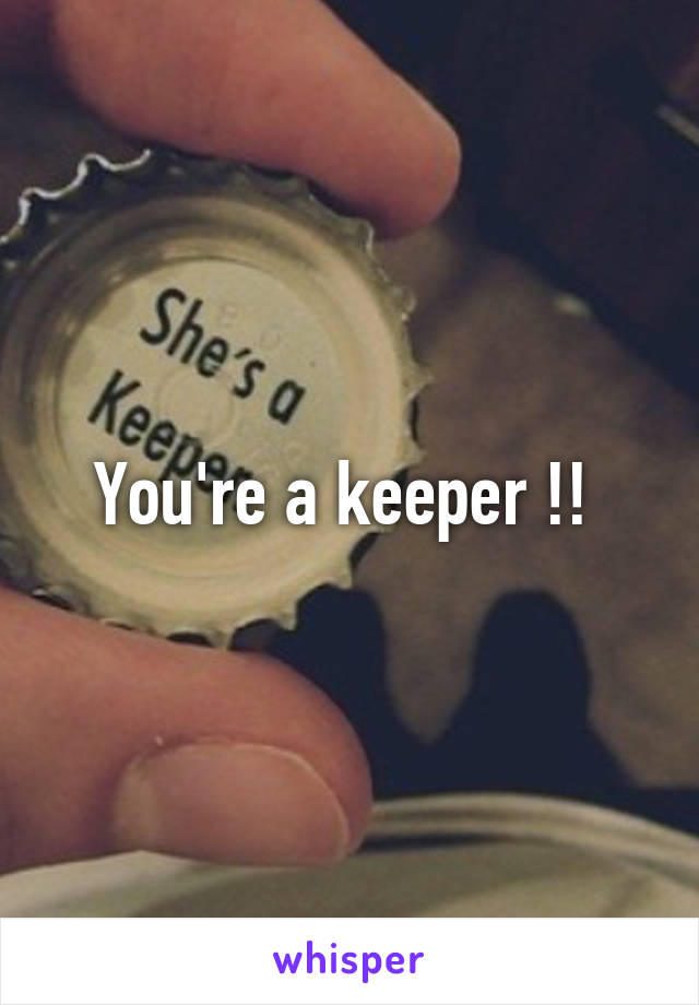 You're a keeper !! 