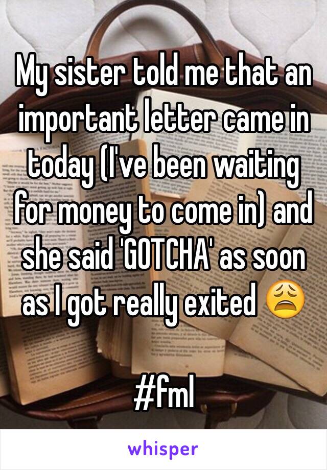 My sister told me that an important letter came in today (I've been waiting for money to come in) and she said 'GOTCHA' as soon as I got really exited 😩

#fml