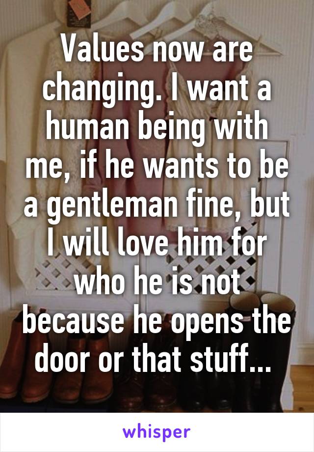 Values now are changing. I want a human being with me, if he wants to be a gentleman fine, but I will love him for who he is not because he opens the door or that stuff... 
