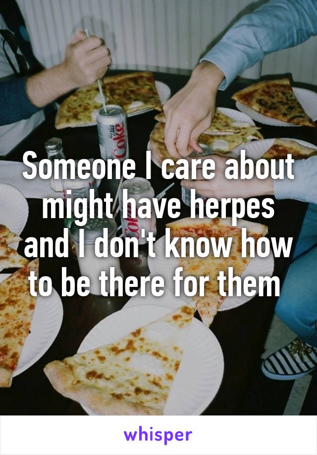 Someone I care about might have herpes and I don't know how to be there for them 