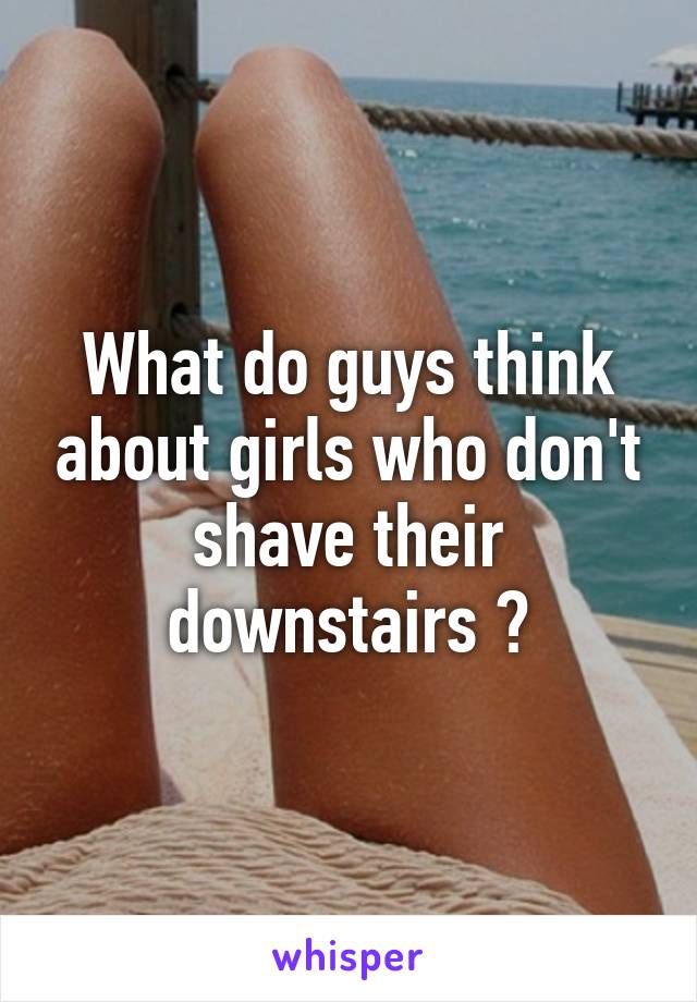 What do guys think about girls who don't shave their downstairs ?