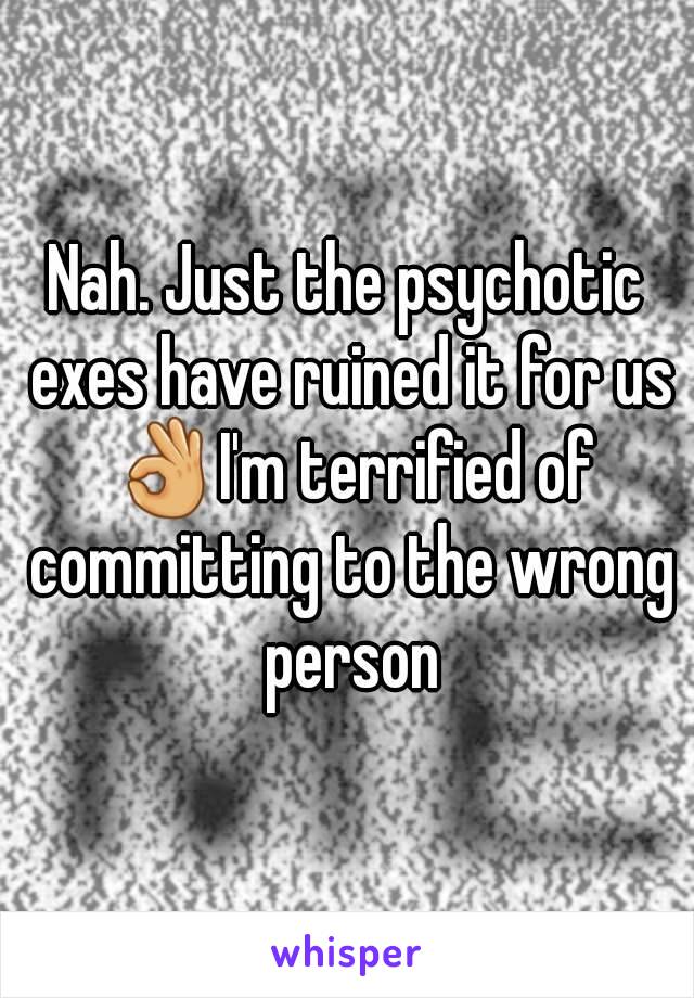 Nah. Just the psychotic exes have ruined it for us 👌I'm terrified of committing to the wrong person