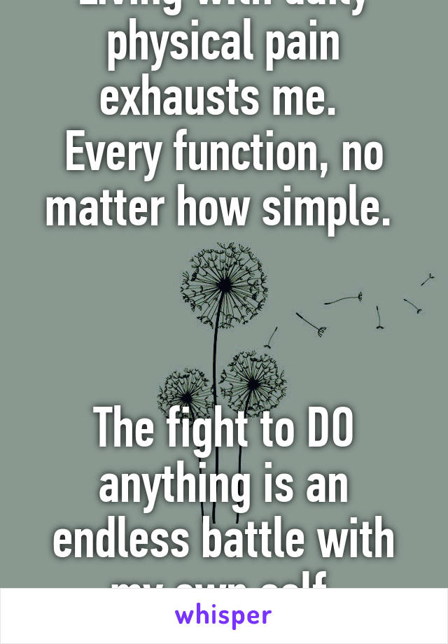 Living with daily physical pain exhausts me. 
Every function, no matter how simple. 



The fight to DO anything is an endless battle with my own self.
