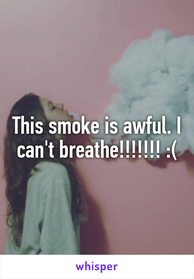 This smoke is awful. I can't breathe!!!!!!! :(