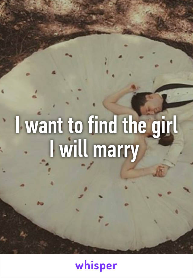 I want to find the girl I will marry 