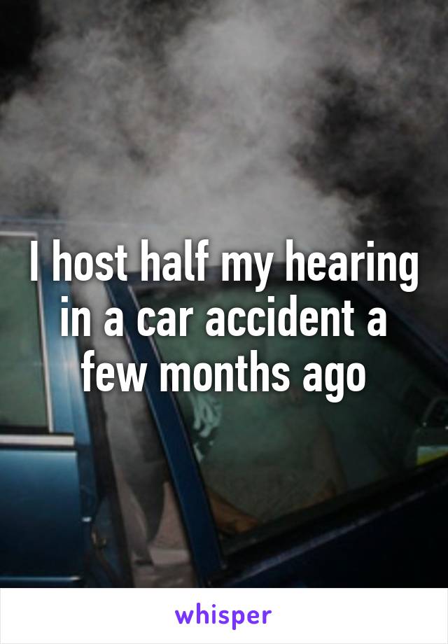 I host half my hearing in a car accident a few months ago