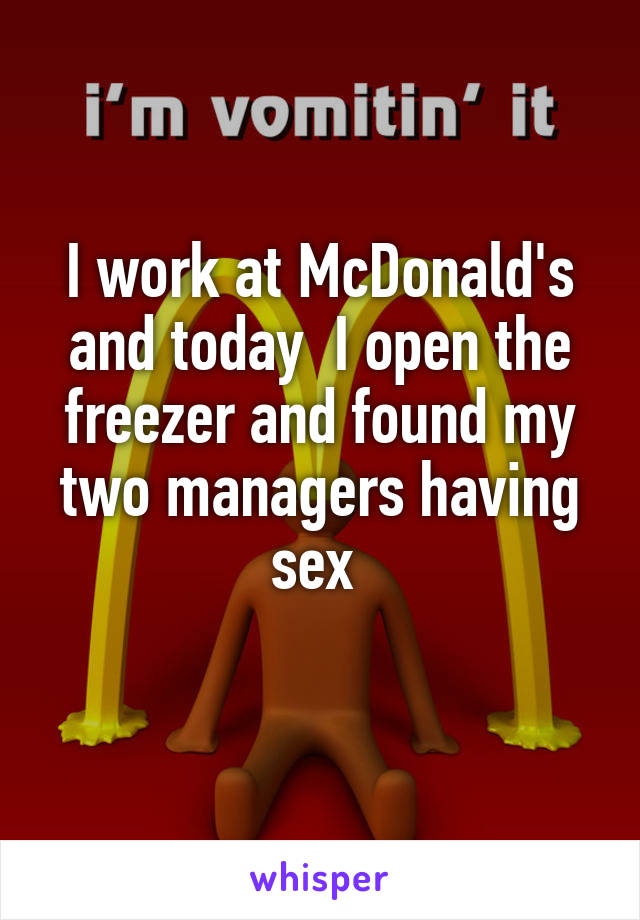 I work at McDonald's and today  I open the freezer and found my two managers having sex 
