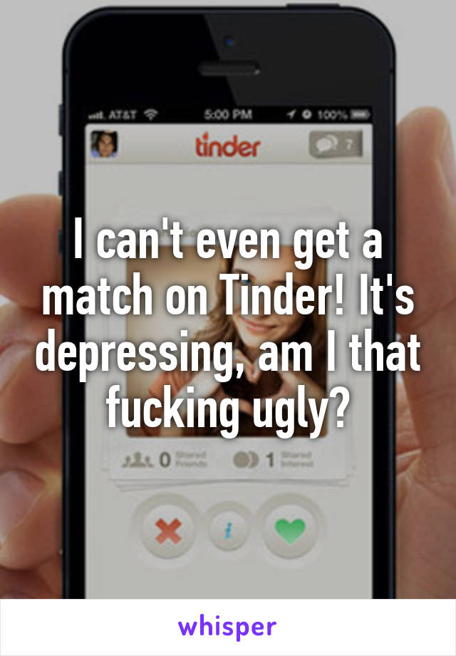 I can't even get a match on Tinder! It's depressing, am I that fucking ugly?