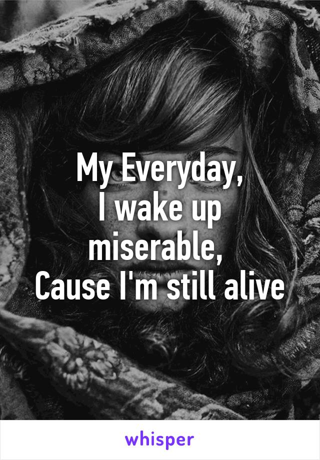 My Everyday,
I wake up miserable, 
Cause I'm still alive