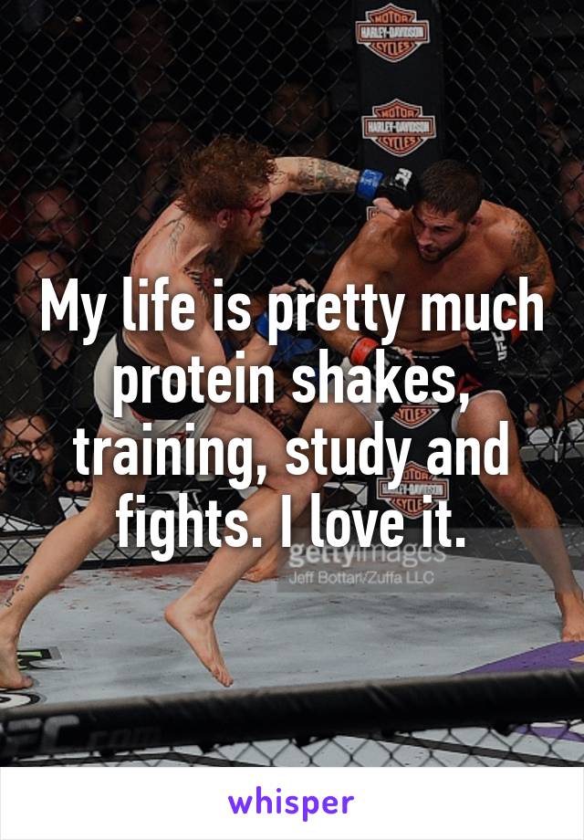 My life is pretty much protein shakes, training, study and fights. I love it.