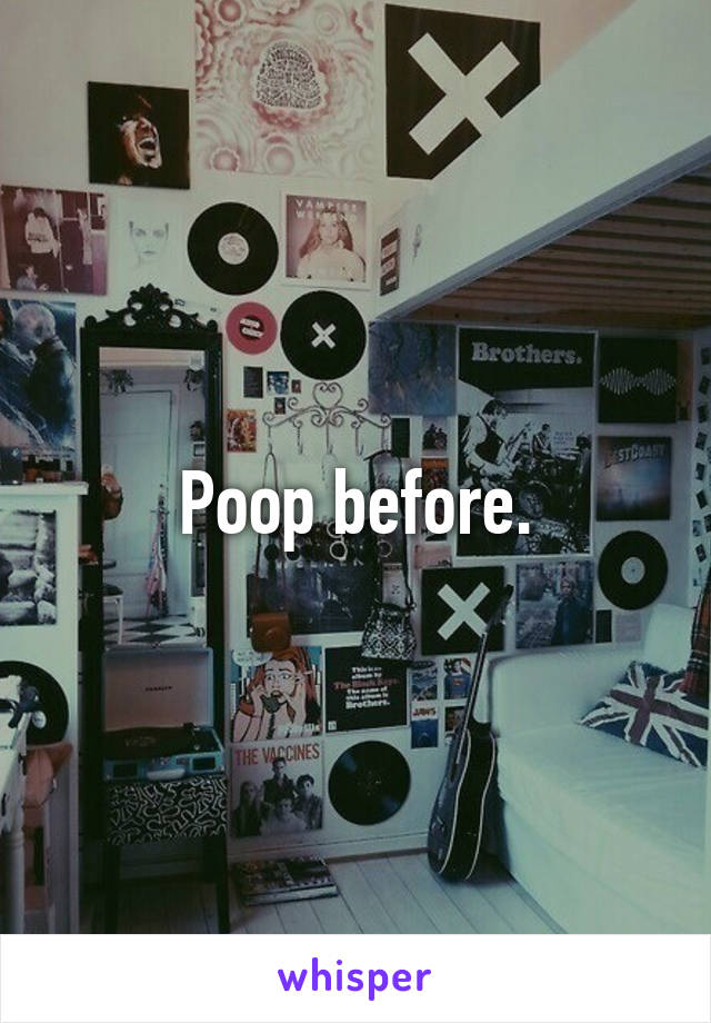 Poop before.