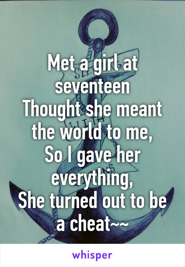 
Met a girl at seventeen
Thought she meant the world to me,
So I gave her everything,
She turned out to be a cheat~~