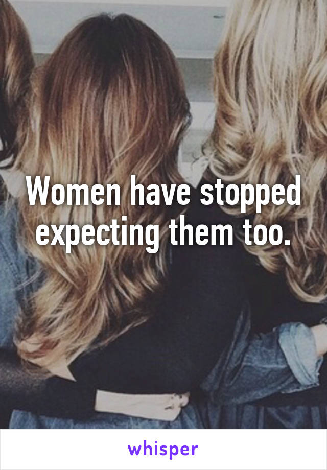 Women have stopped expecting them too.
