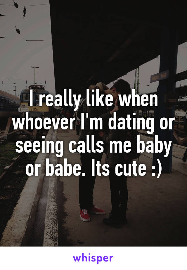 I really like when whoever I'm dating or seeing calls me baby or babe. Its cute :)