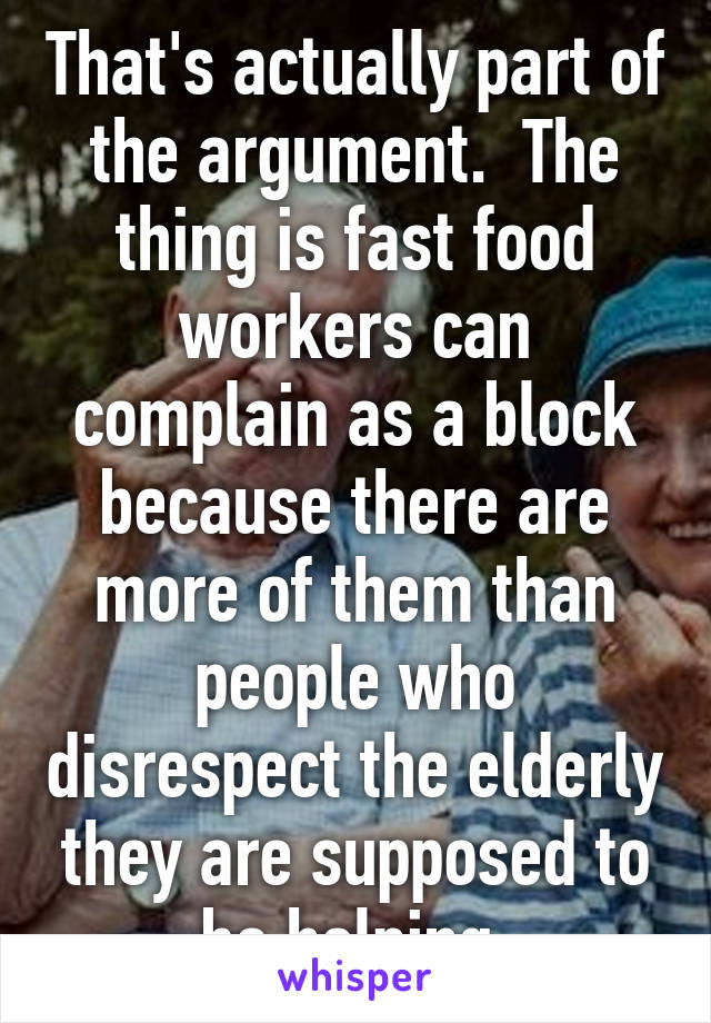 That's actually part of the argument.  The thing is fast food workers can complain as a block because there are more of them than people who disrespect the elderly they are supposed to be helping.